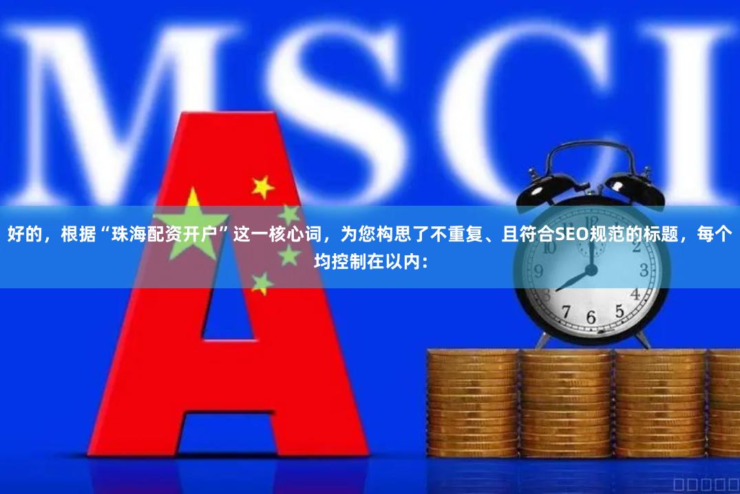 好的，根据“珠海配资开户”这一核心词，为您构思了不重复、且符合SEO规范的标题，每个均控制在以内：