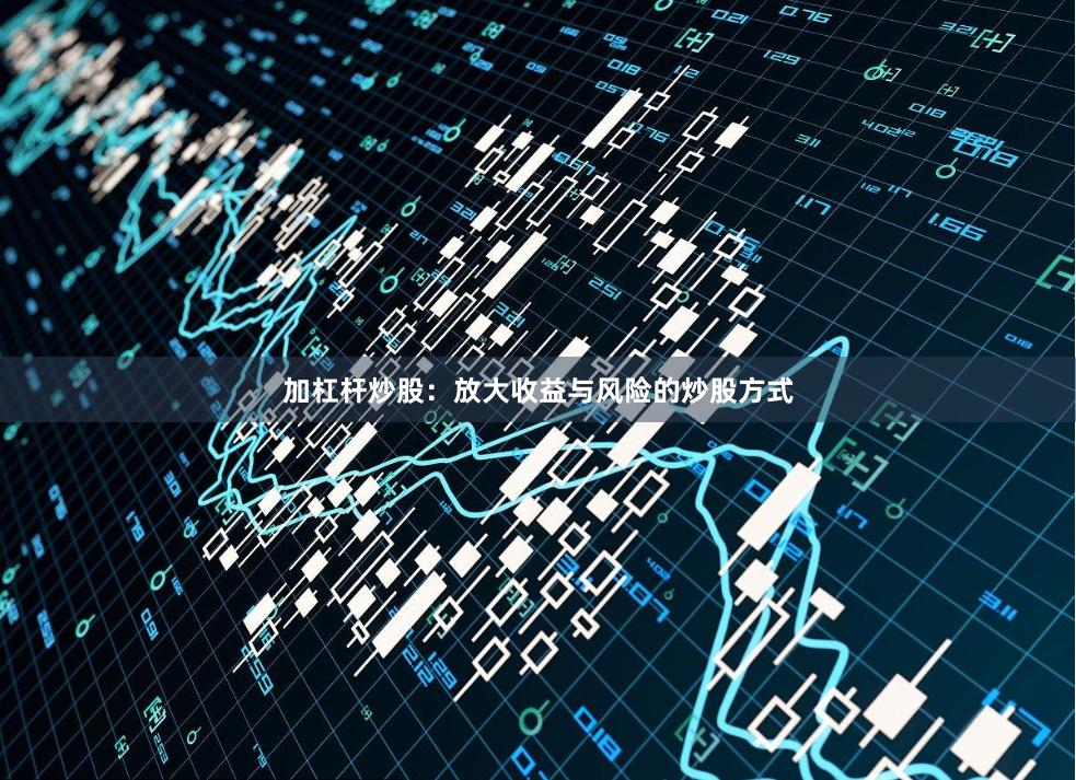 加杠杆炒股：放大收益与风险的炒股方式