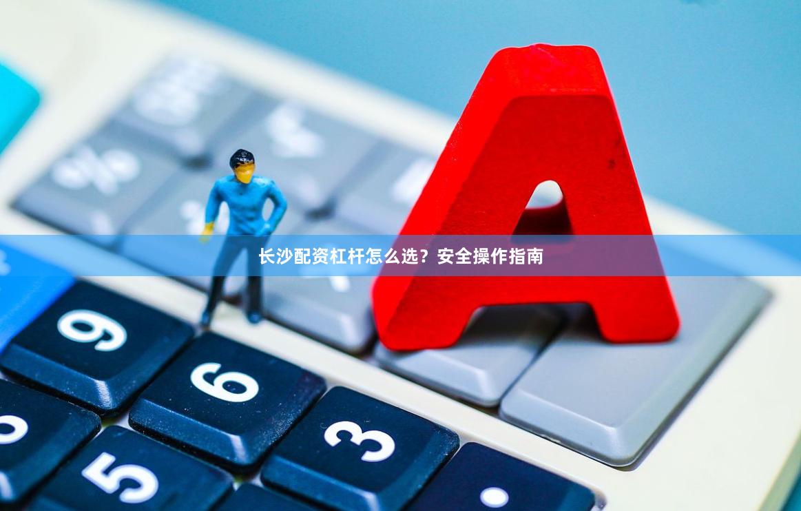 长沙配资杠杆怎么选？安全操作指南