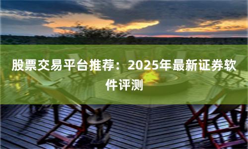 股票交易平台推荐：2025年最新证券软件评测