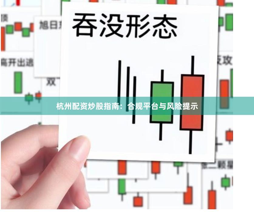 杭州配资炒股指南：合规平台与风险提示